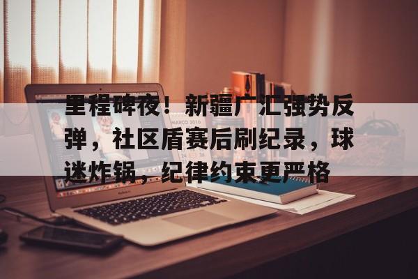 里程碑夜！新疆广汇强势反弹，社区盾赛后刷纪录，球迷炸锅，纪律约束更严格的简单介绍